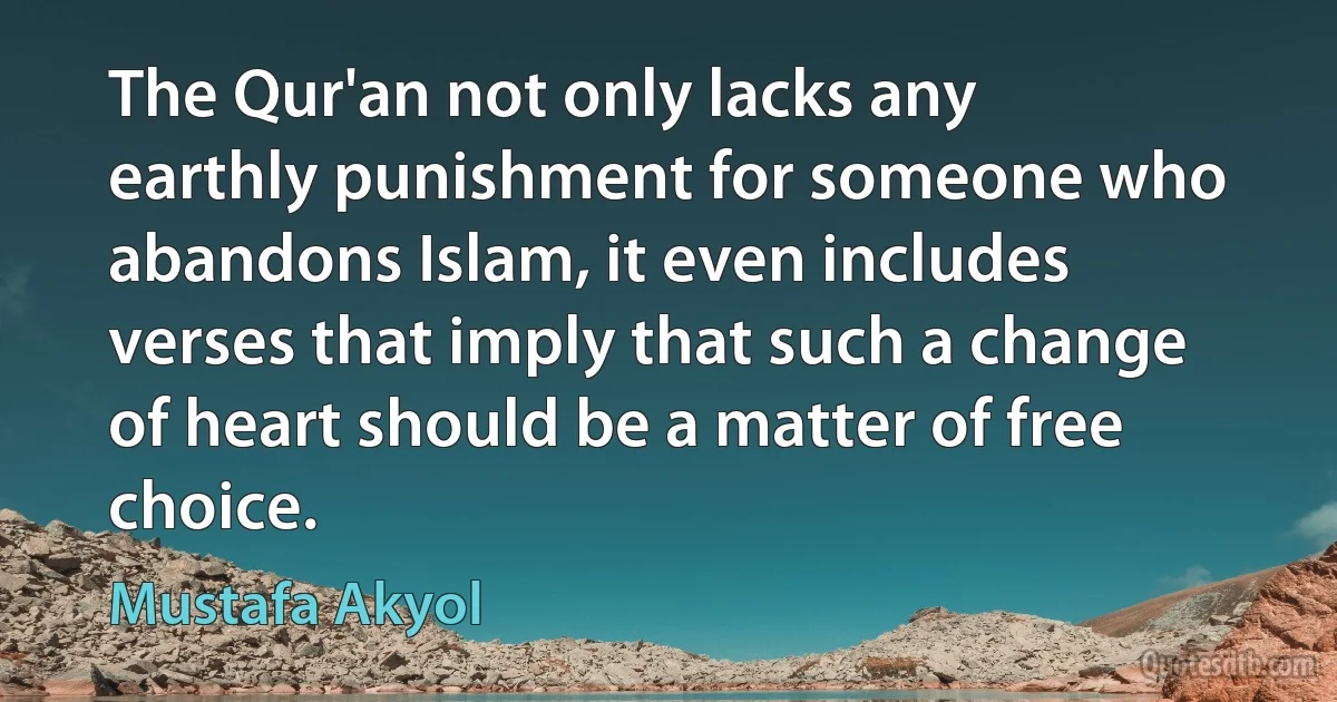 The Qur'an not only lacks any earthly punishment for someone who abandons Islam, it even includes verses that imply that such a change of heart should be a matter of free choice. (Mustafa Akyol)