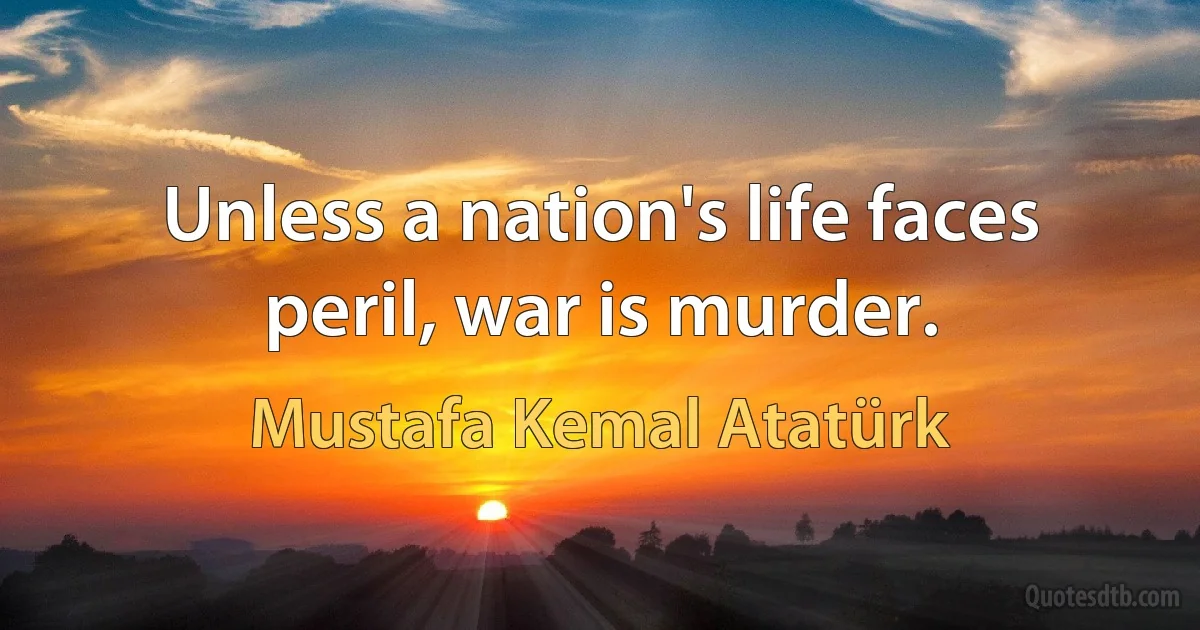 Unless a nation's life faces peril, war is murder. (Mustafa Kemal Atatürk)