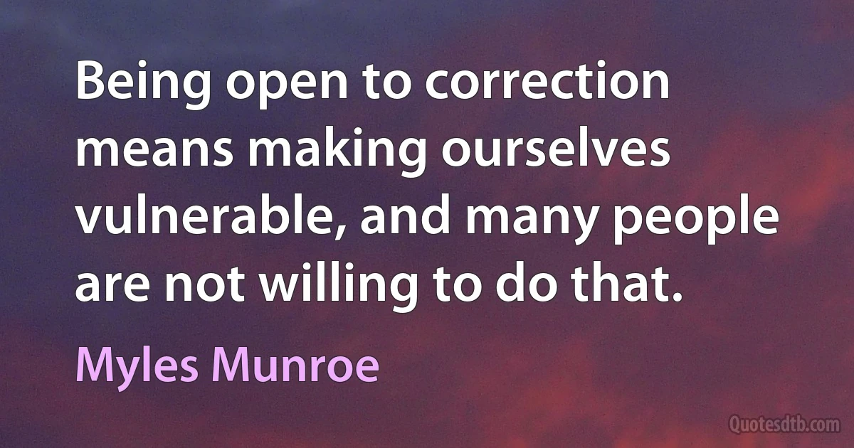 Being open to correction means making ourselves vulnerable, and many people are not willing to do that. (Myles Munroe)