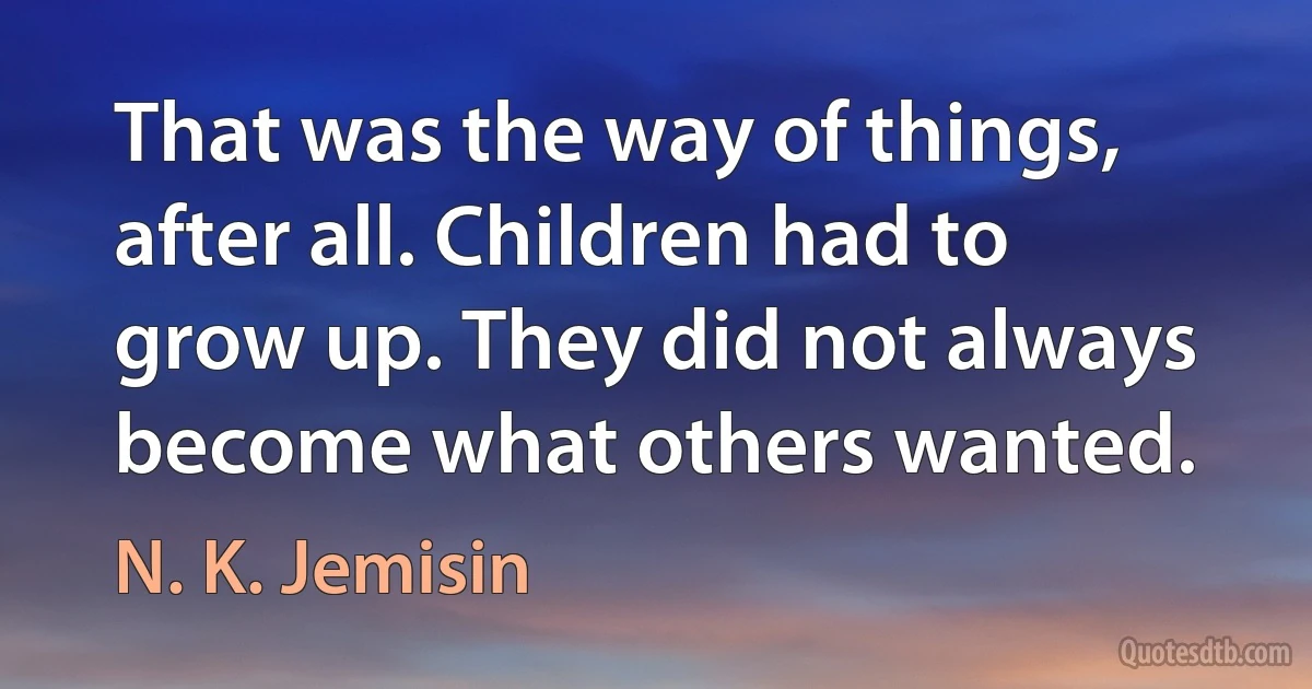 That was the way of things, after all. Children had to grow up. They did not always become what others wanted. (N. K. Jemisin)