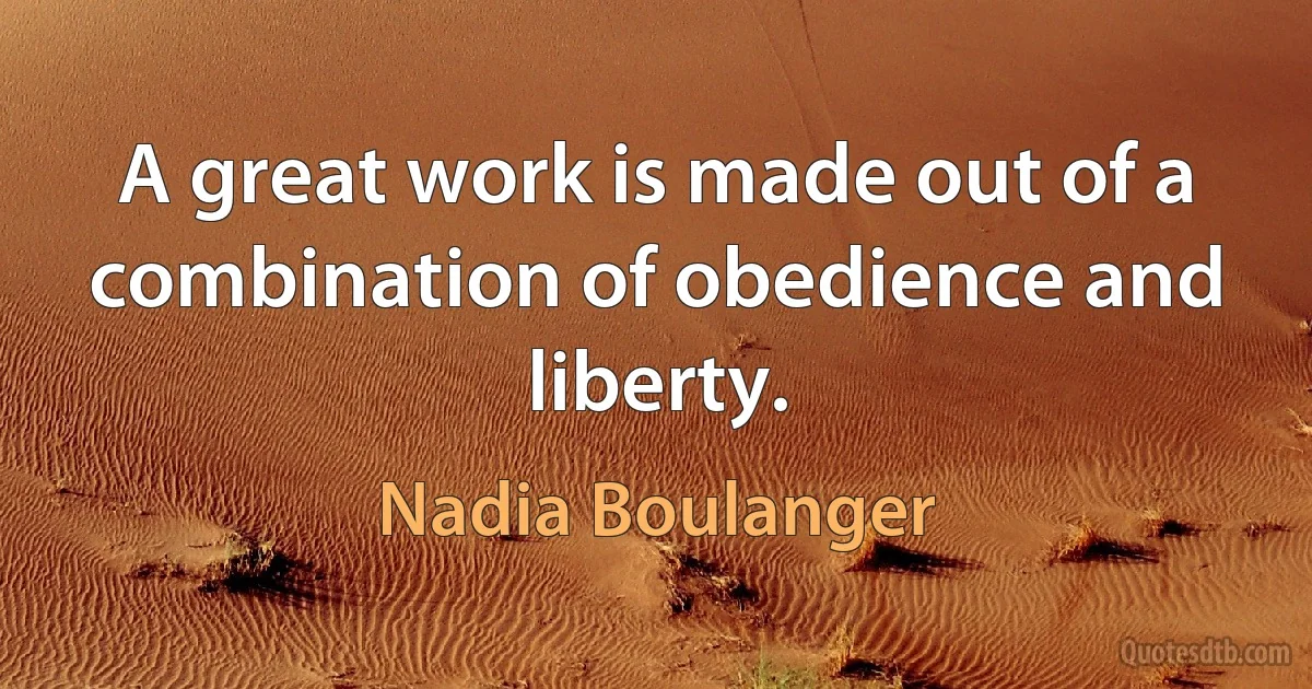 A great work is made out of a combination of obedience and liberty. (Nadia Boulanger)