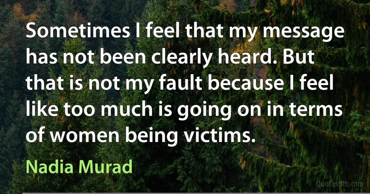 Sometimes I feel that my message has not been clearly heard. But that is not my fault because I feel like too much is going on in terms of women being victims. (Nadia Murad)