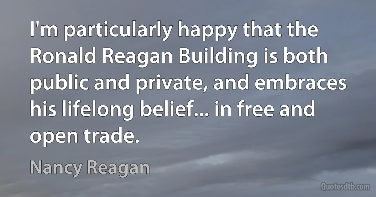 I'm particularly happy that the Ronald Reagan Building is both public and private, and embraces his lifelong belief... in free and open trade. (Nancy Reagan)