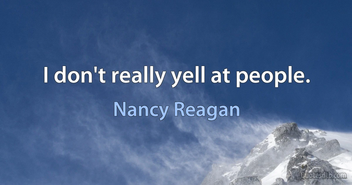 I don't really yell at people. (Nancy Reagan)