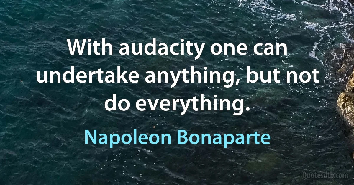 With audacity one can undertake anything, but not do everything. (Napoleon Bonaparte)