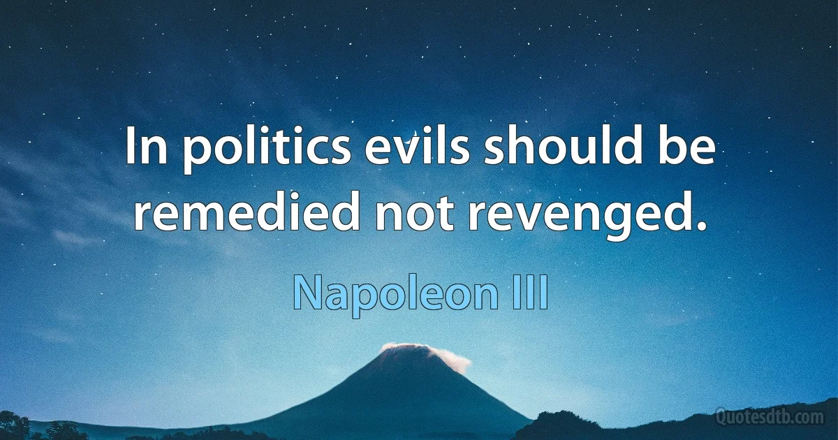 In politics evils should be remedied not revenged. (Napoleon III)