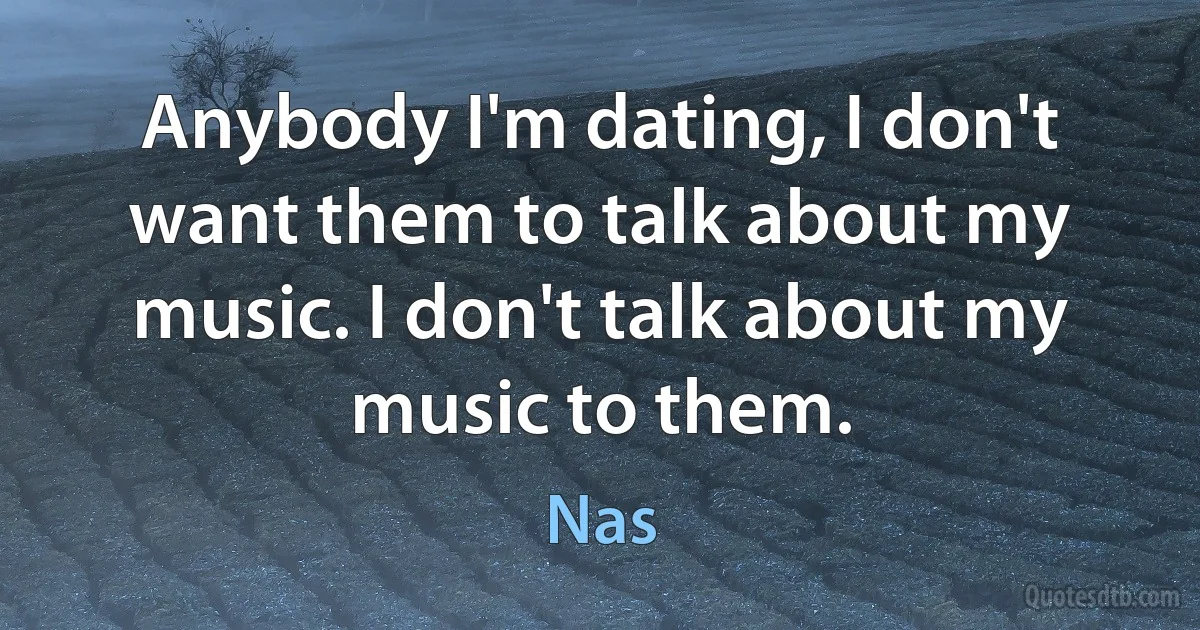 Anybody I'm dating, I don't want them to talk about my music. I don't talk about my music to them. (Nas)