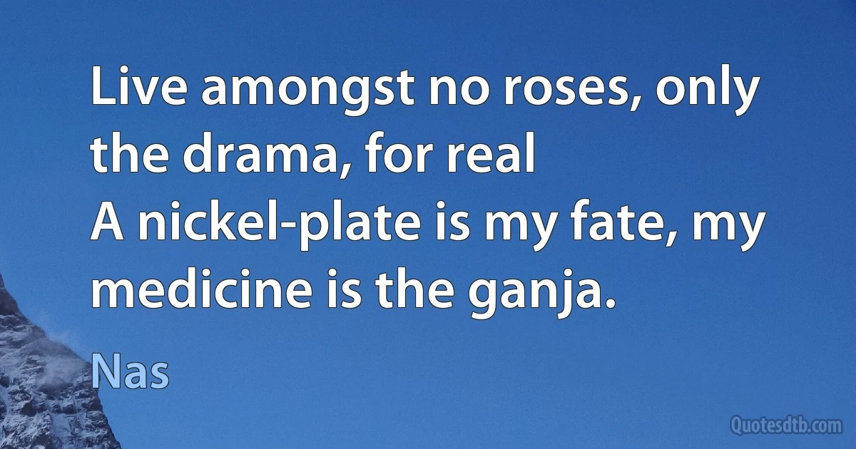 Live amongst no roses, only the drama, for real
A nickel-plate is my fate, my medicine is the ganja. (Nas)