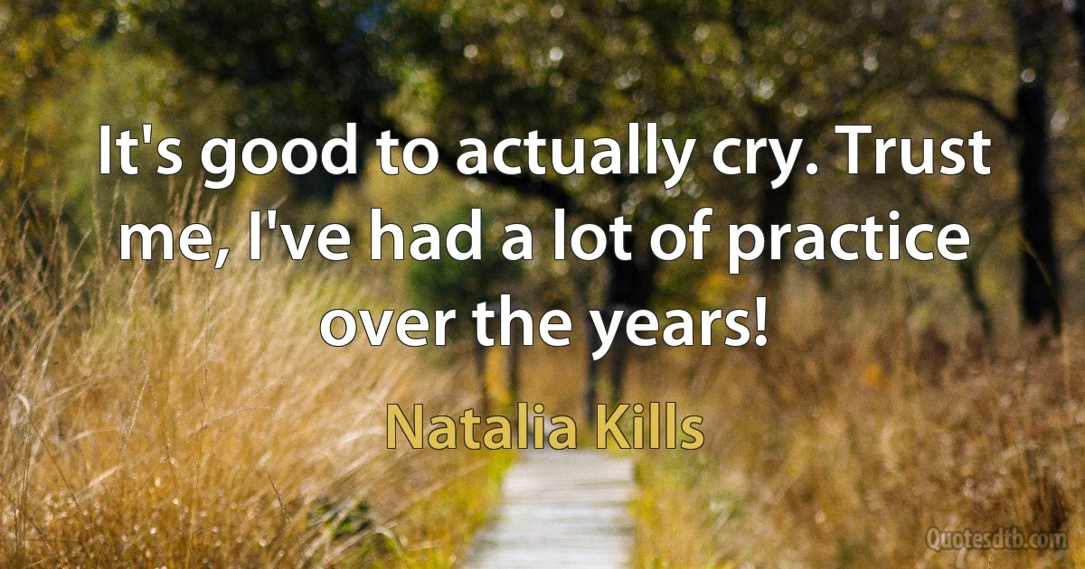 It's good to actually cry. Trust me, I've had a lot of practice over the years! (Natalia Kills)