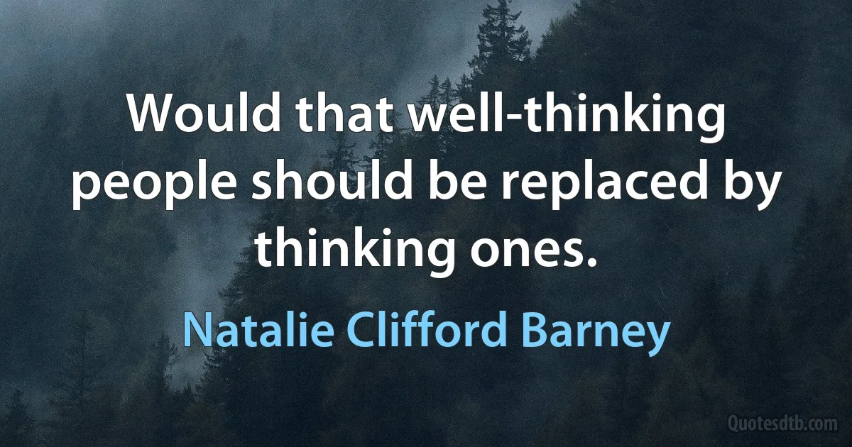 Would that well-thinking people should be replaced by thinking ones. (Natalie Clifford Barney)