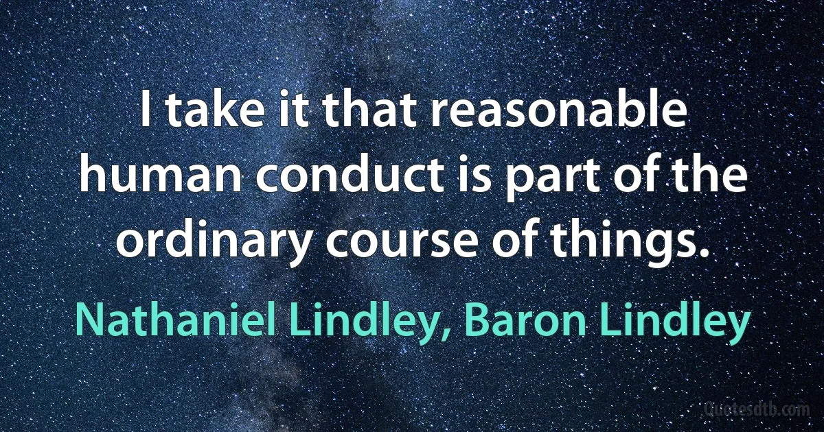 I take it that reasonable human conduct is part of the ordinary course of things. (Nathaniel Lindley, Baron Lindley)