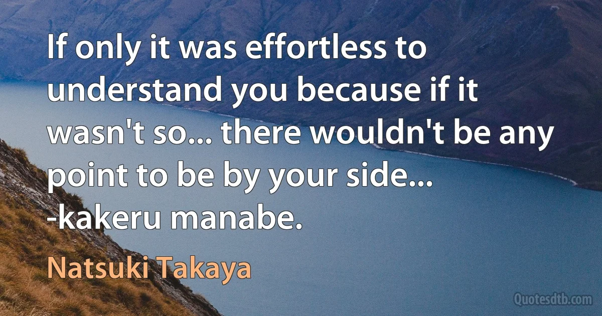 If only it was effortless to understand you because if it wasn't so... there wouldn't be any point to be by your side... -kakeru manabe. (Natsuki Takaya)