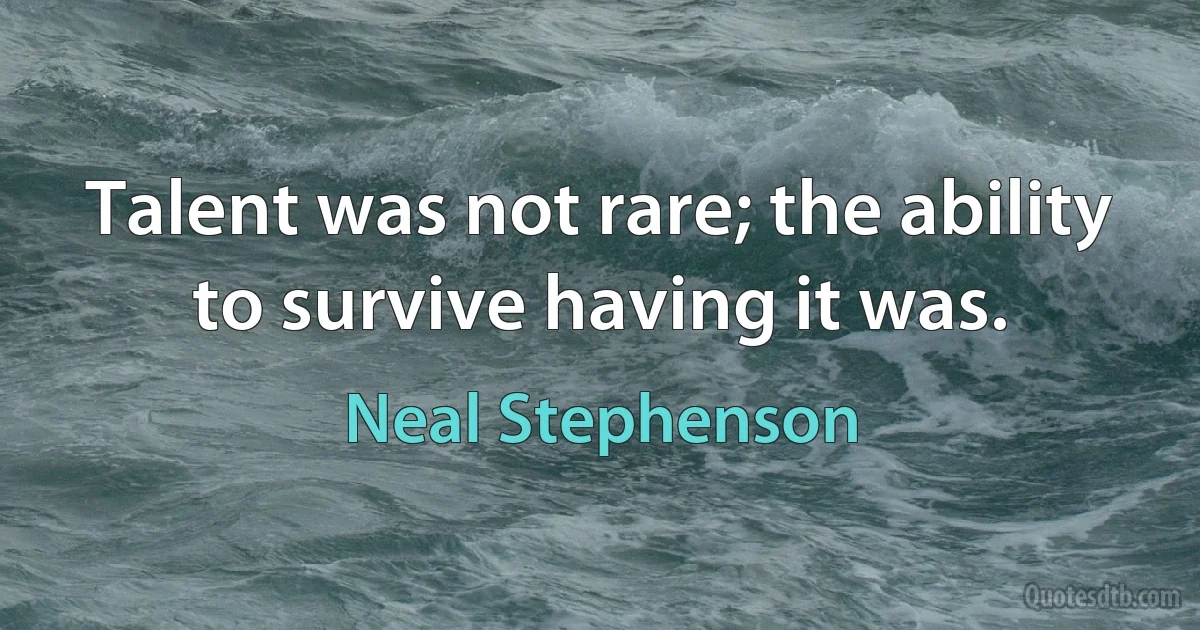 Talent was not rare; the ability to survive having it was. (Neal Stephenson)