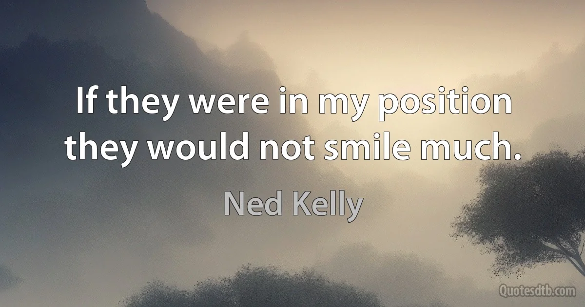 If they were in my position they would not smile much. (Ned Kelly)