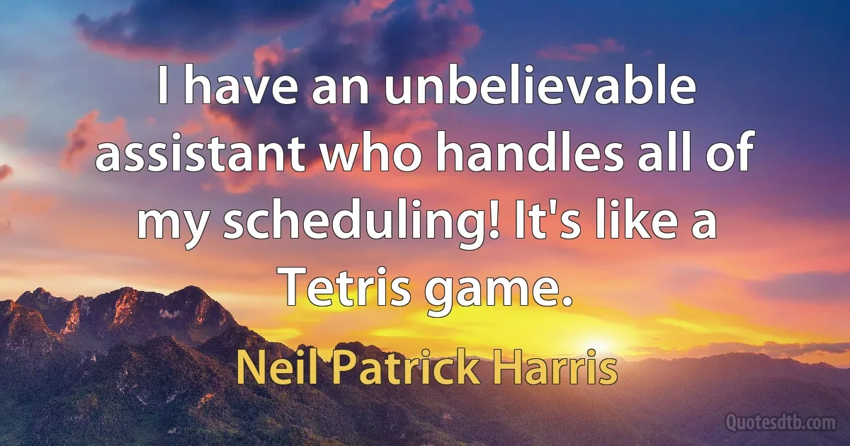 I have an unbelievable assistant who handles all of my scheduling! It's like a Tetris game. (Neil Patrick Harris)