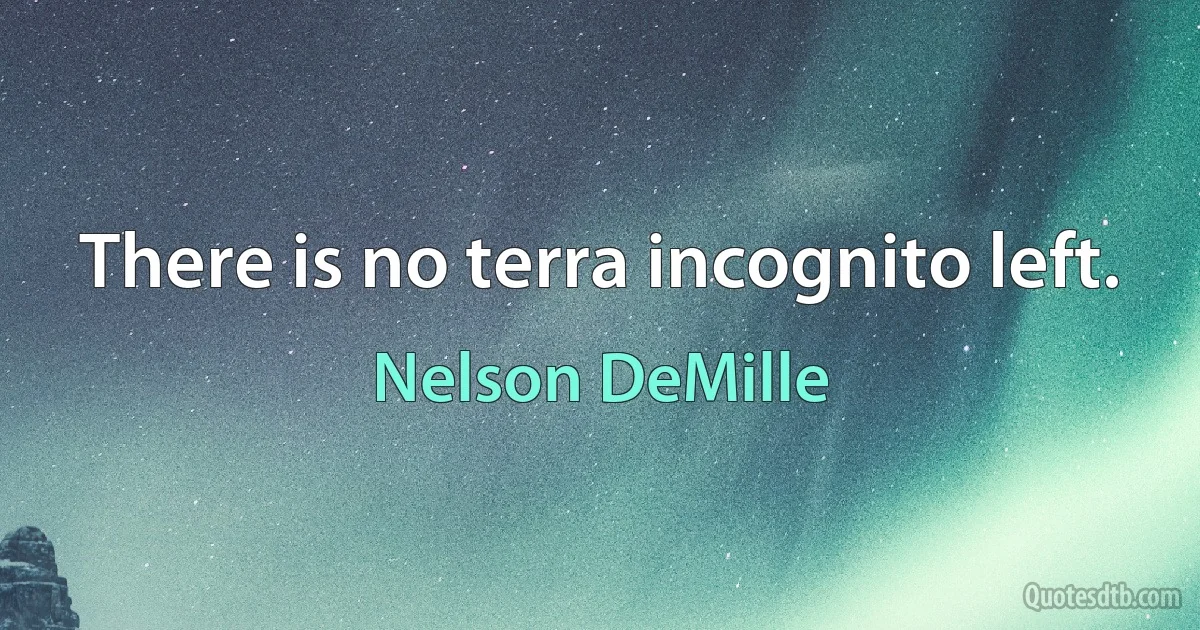 There is no terra incognito left. (Nelson DeMille)