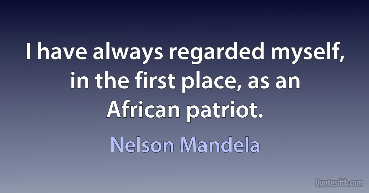 I have always regarded myself, in the first place, as an African patriot. (Nelson Mandela)