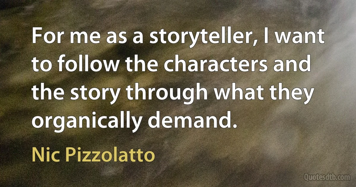 For me as a storyteller, I want to follow the characters and the story through what they organically demand. (Nic Pizzolatto)