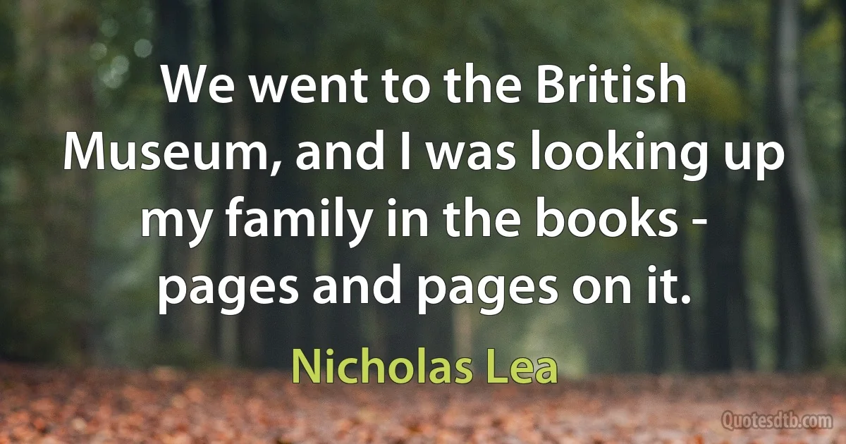 We went to the British Museum, and I was looking up my family in the books - pages and pages on it. (Nicholas Lea)