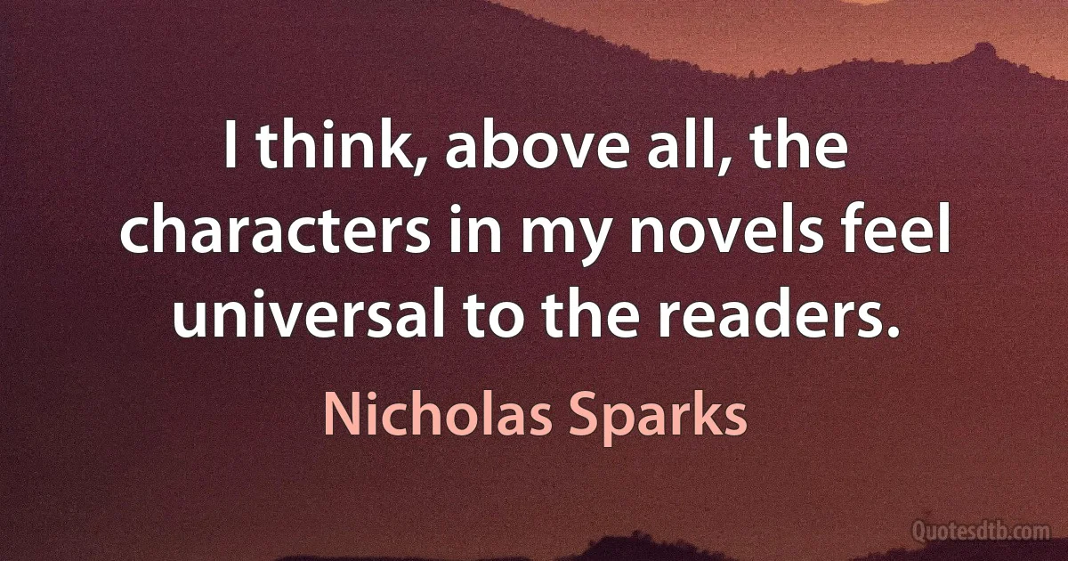 I think, above all, the characters in my novels feel universal to the readers. (Nicholas Sparks)