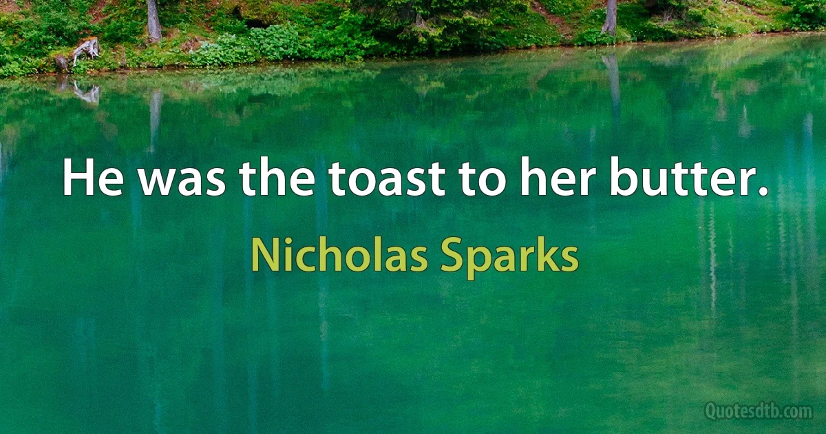 He was the toast to her butter. (Nicholas Sparks)