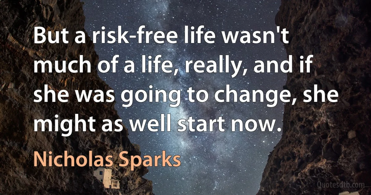 But a risk-free life wasn't much of a life, really, and if she was going to change, she might as well start now. (Nicholas Sparks)