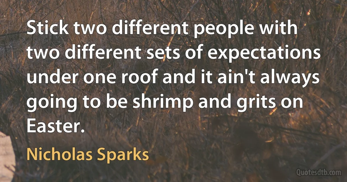 Stick two different people with two different sets of expectations under one roof and it ain't always going to be shrimp and grits on Easter. (Nicholas Sparks)