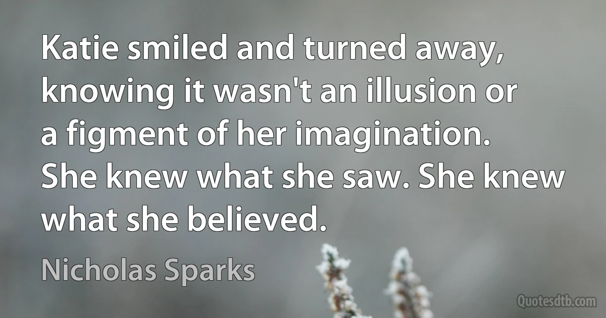 Katie smiled and turned away, knowing it wasn't an illusion or a figment of her imagination. She knew what she saw. She knew what she believed. (Nicholas Sparks)