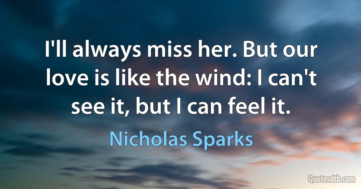 I'll always miss her. But our love is like the wind: I can't see it, but I can feel it. (Nicholas Sparks)