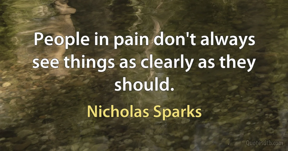 People in pain don't always see things as clearly as they should. (Nicholas Sparks)