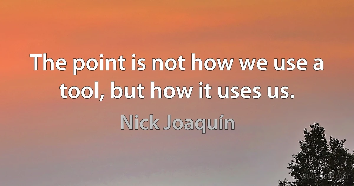 The point is not how we use a tool, but how it uses us. (Nick Joaquín)