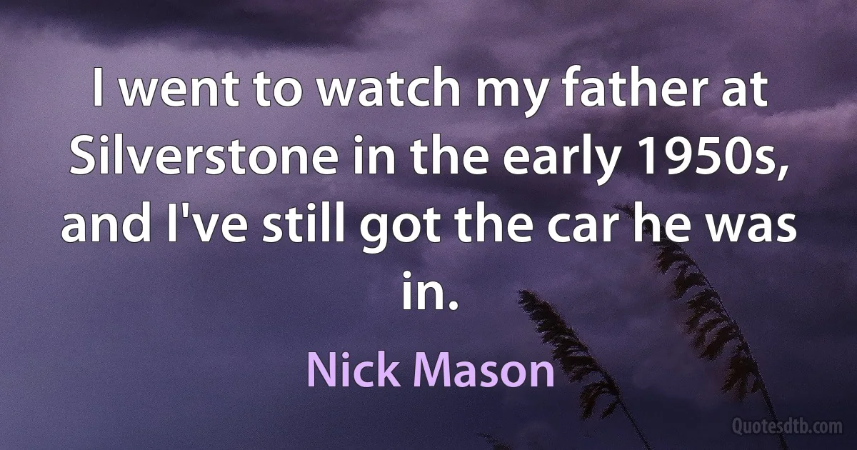 I went to watch my father at Silverstone in the early 1950s, and I've still got the car he was in. (Nick Mason)