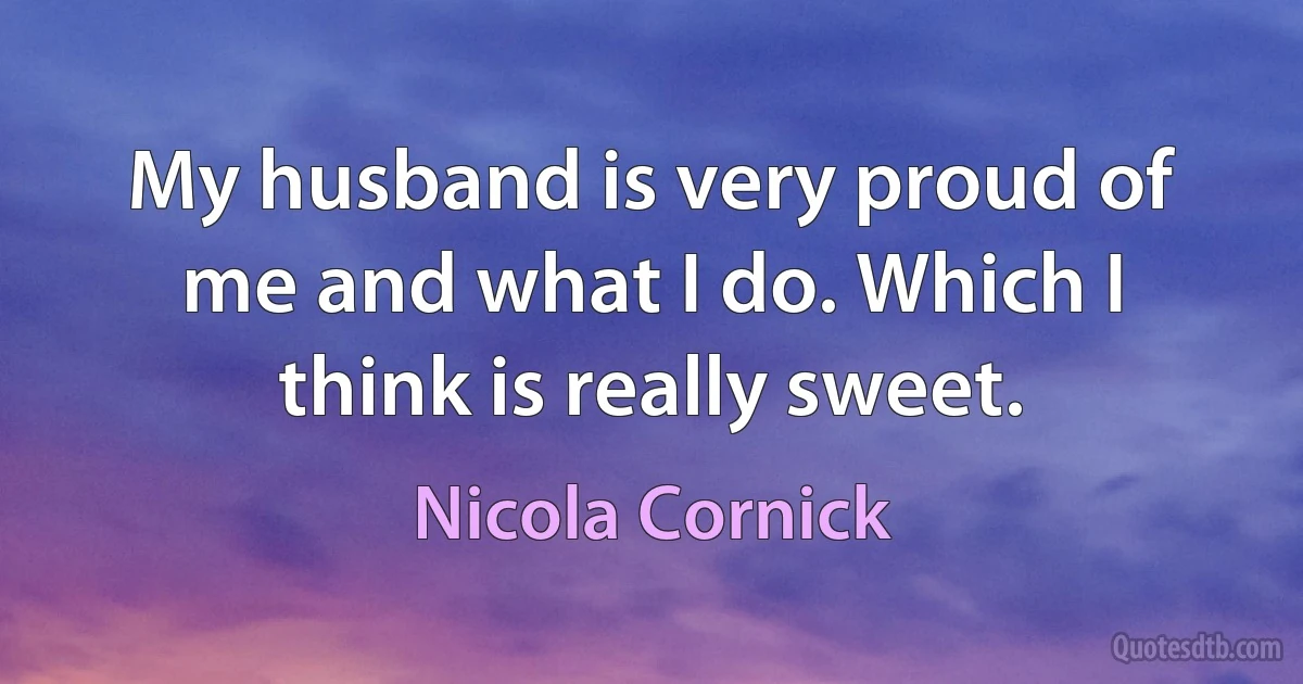 My husband is very proud of me and what I do. Which I think is really sweet. (Nicola Cornick)