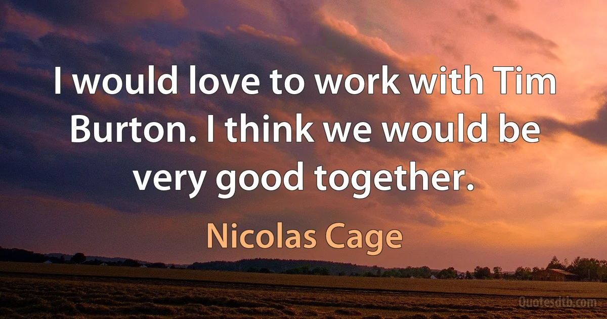 I would love to work with Tim Burton. I think we would be very good together. (Nicolas Cage)