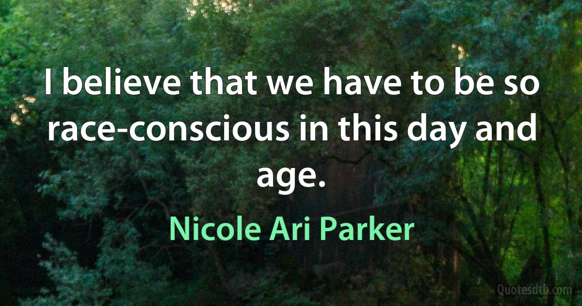 I believe that we have to be so race-conscious in this day and age. (Nicole Ari Parker)