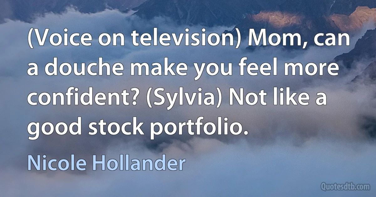 (Voice on television) Mom, can a douche make you feel more confident? (Sylvia) Not like a good stock portfolio. (Nicole Hollander)