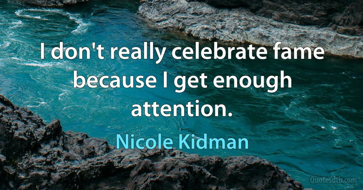 I don't really celebrate fame because I get enough attention. (Nicole Kidman)