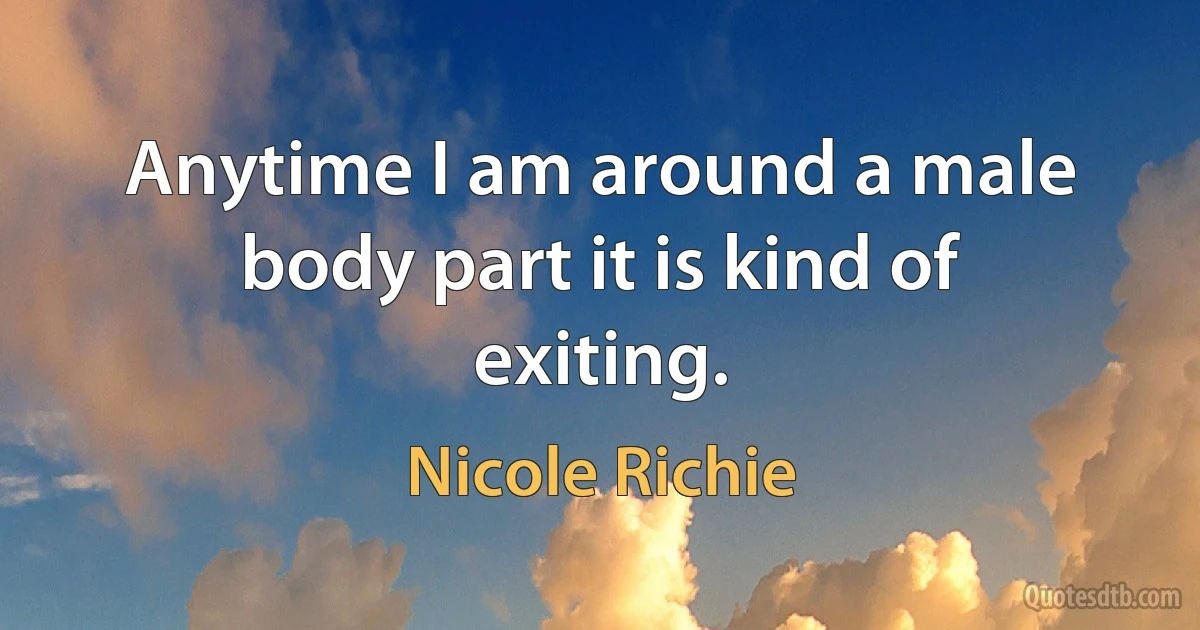 Anytime I am around a male body part it is kind of exiting. (Nicole Richie)