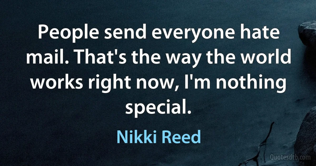 People send everyone hate mail. That's the way the world works right now, I'm nothing special. (Nikki Reed)