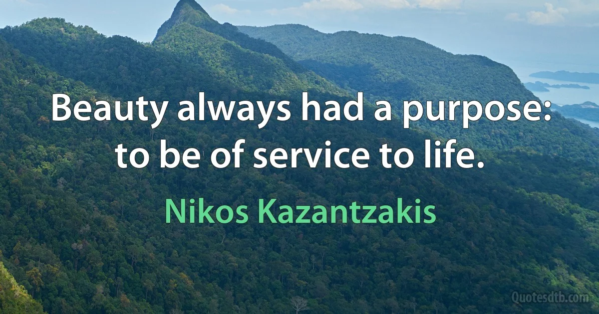 Beauty always had a purpose: to be of service to life. (Nikos Kazantzakis)