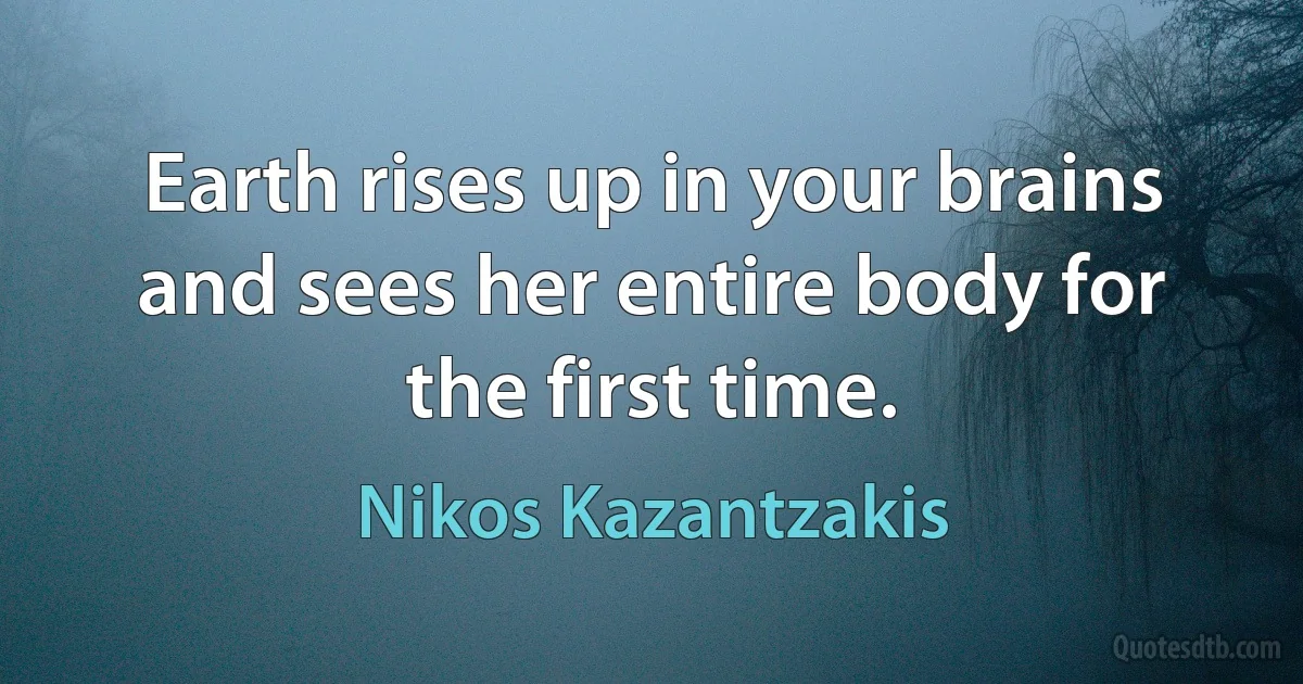 Earth rises up in your brains and sees her entire body for the first time. (Nikos Kazantzakis)