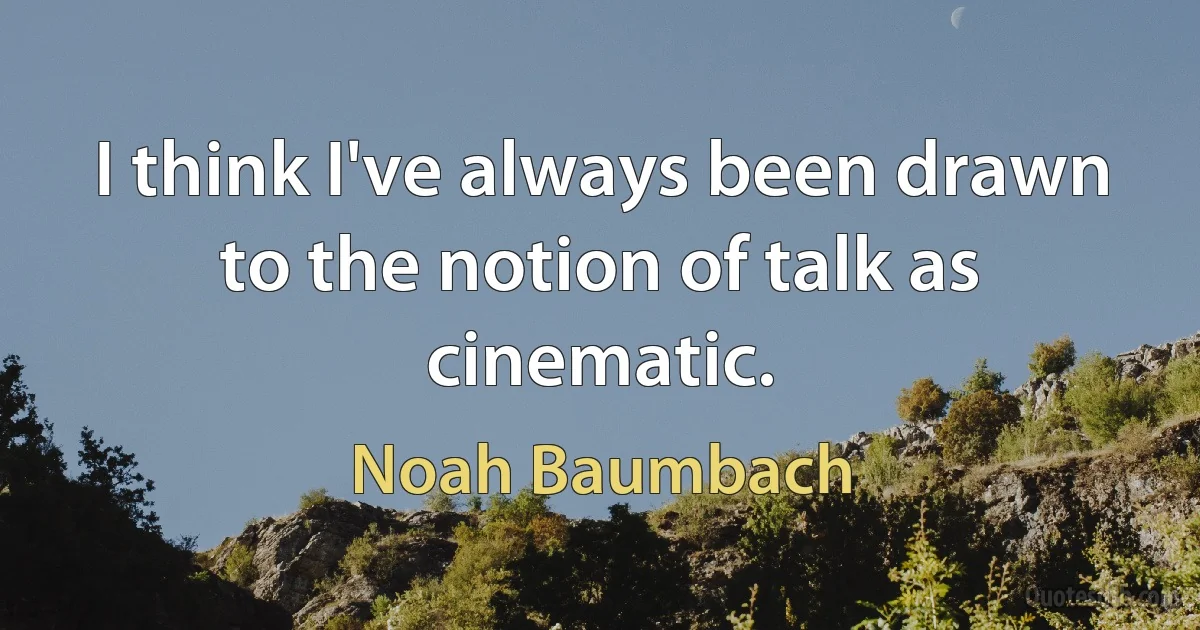 I think I've always been drawn to the notion of talk as cinematic. (Noah Baumbach)