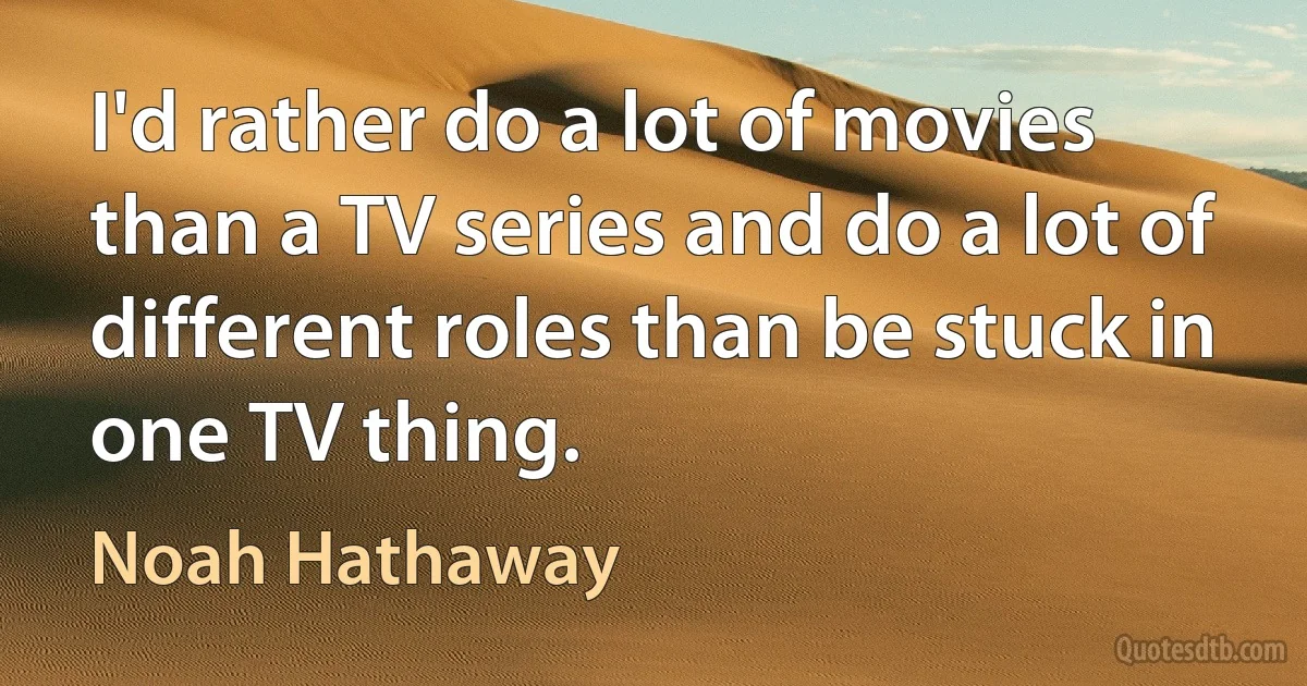 I'd rather do a lot of movies than a TV series and do a lot of different roles than be stuck in one TV thing. (Noah Hathaway)