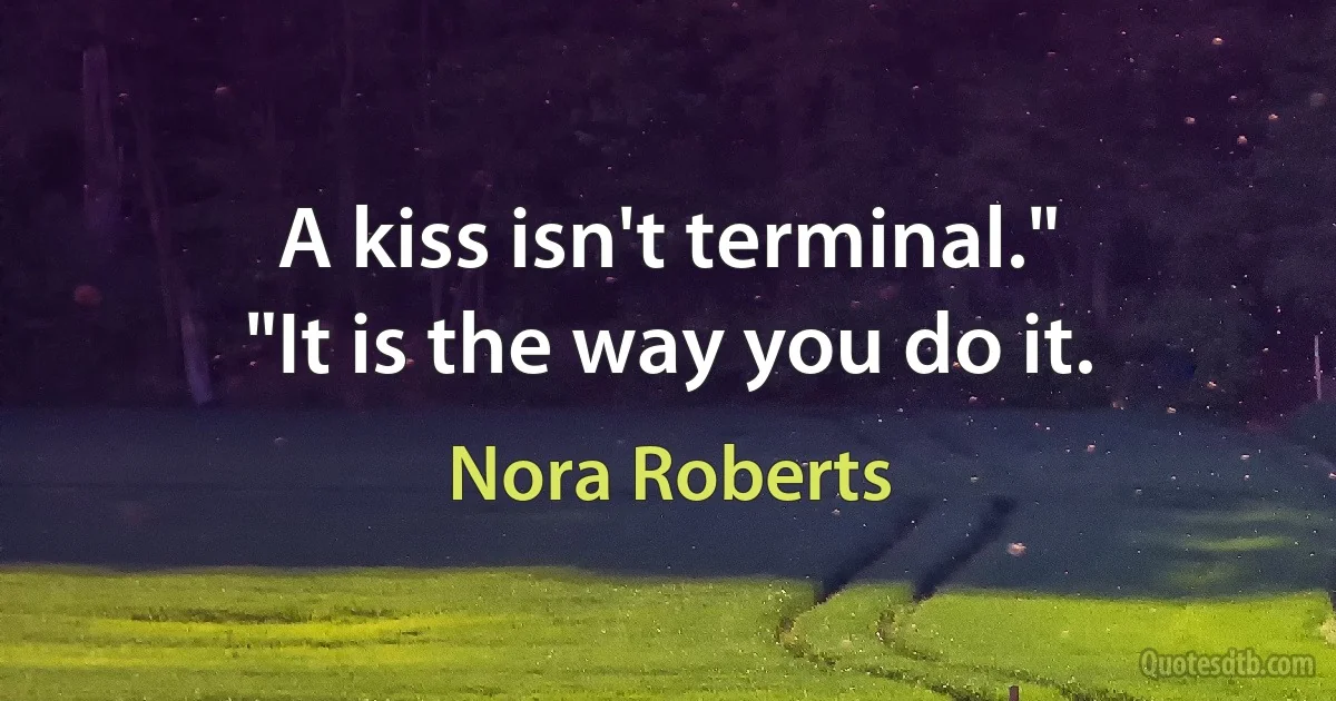 A kiss isn't terminal."
"It is the way you do it. (Nora Roberts)