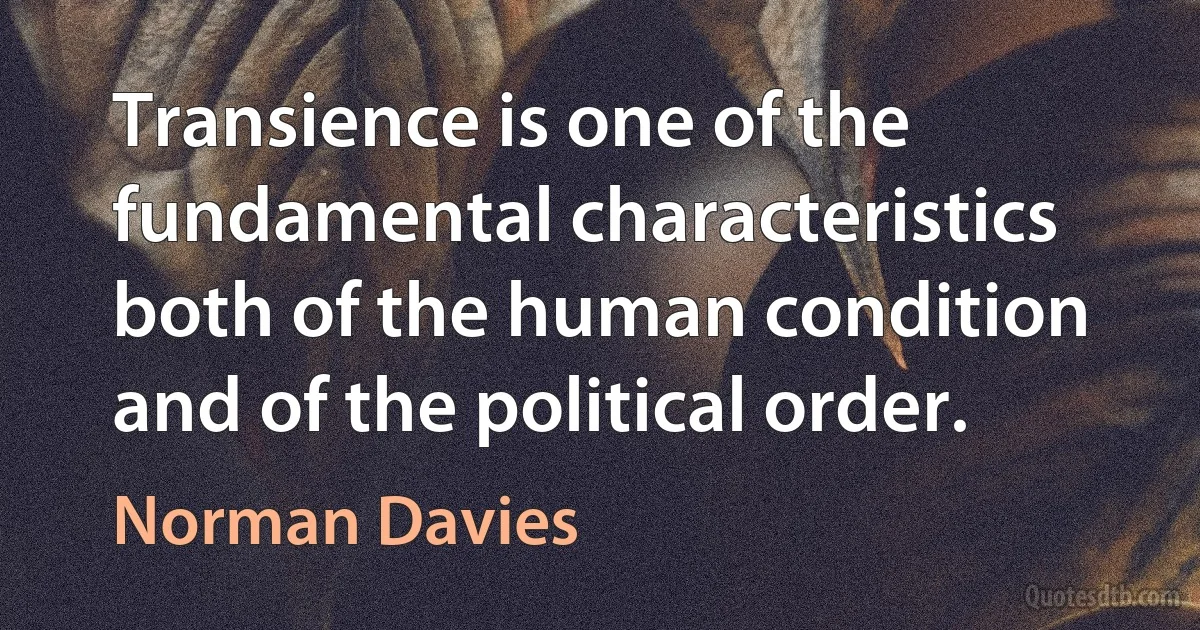 Transience is one of the fundamental characteristics both of the human condition and of the political order. (Norman Davies)