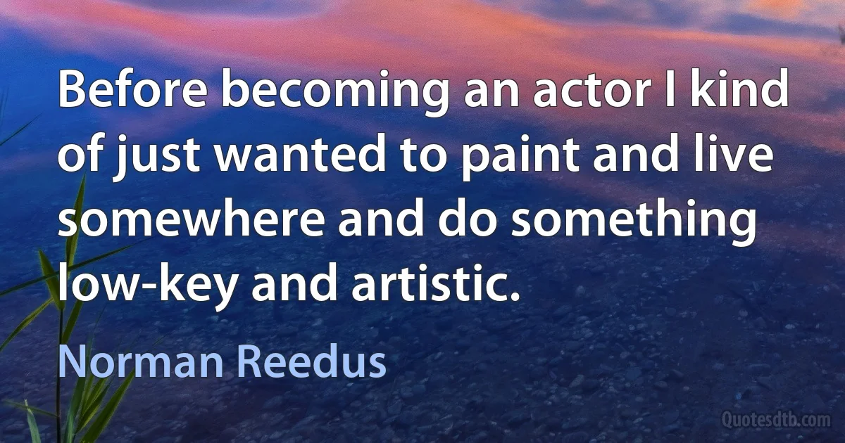 Before becoming an actor I kind of just wanted to paint and live somewhere and do something low-key and artistic. (Norman Reedus)