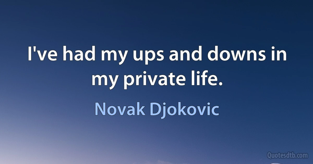 I've had my ups and downs in my private life. (Novak Djokovic)