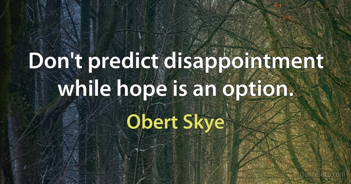 Don't predict disappointment while hope is an option. (Obert Skye)