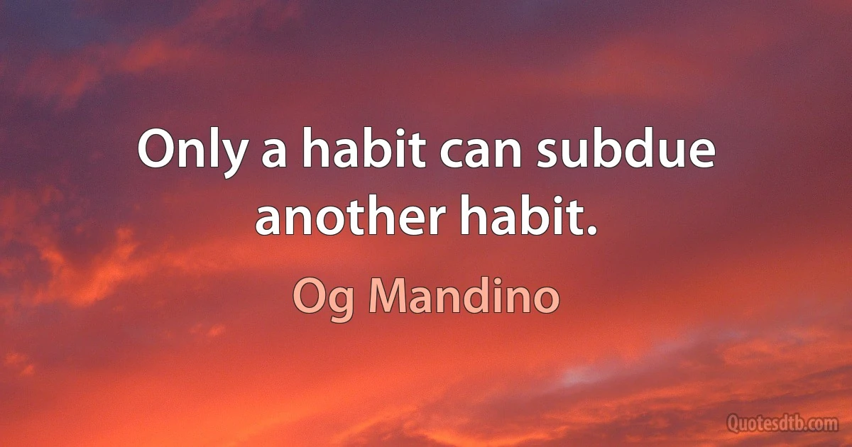 Only a habit can subdue another habit. (Og Mandino)