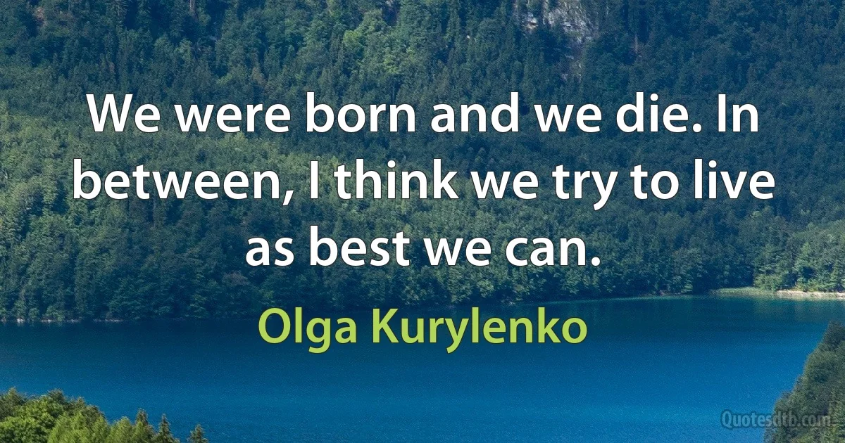 We were born and we die. In between, I think we try to live as best we can. (Olga Kurylenko)